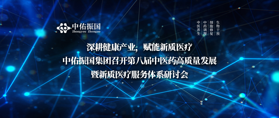 深耕健康产业，赋能新质医疗｜中佑振国集团召开第八届中医药高质量发展暨新质医疗服务体系研讨会